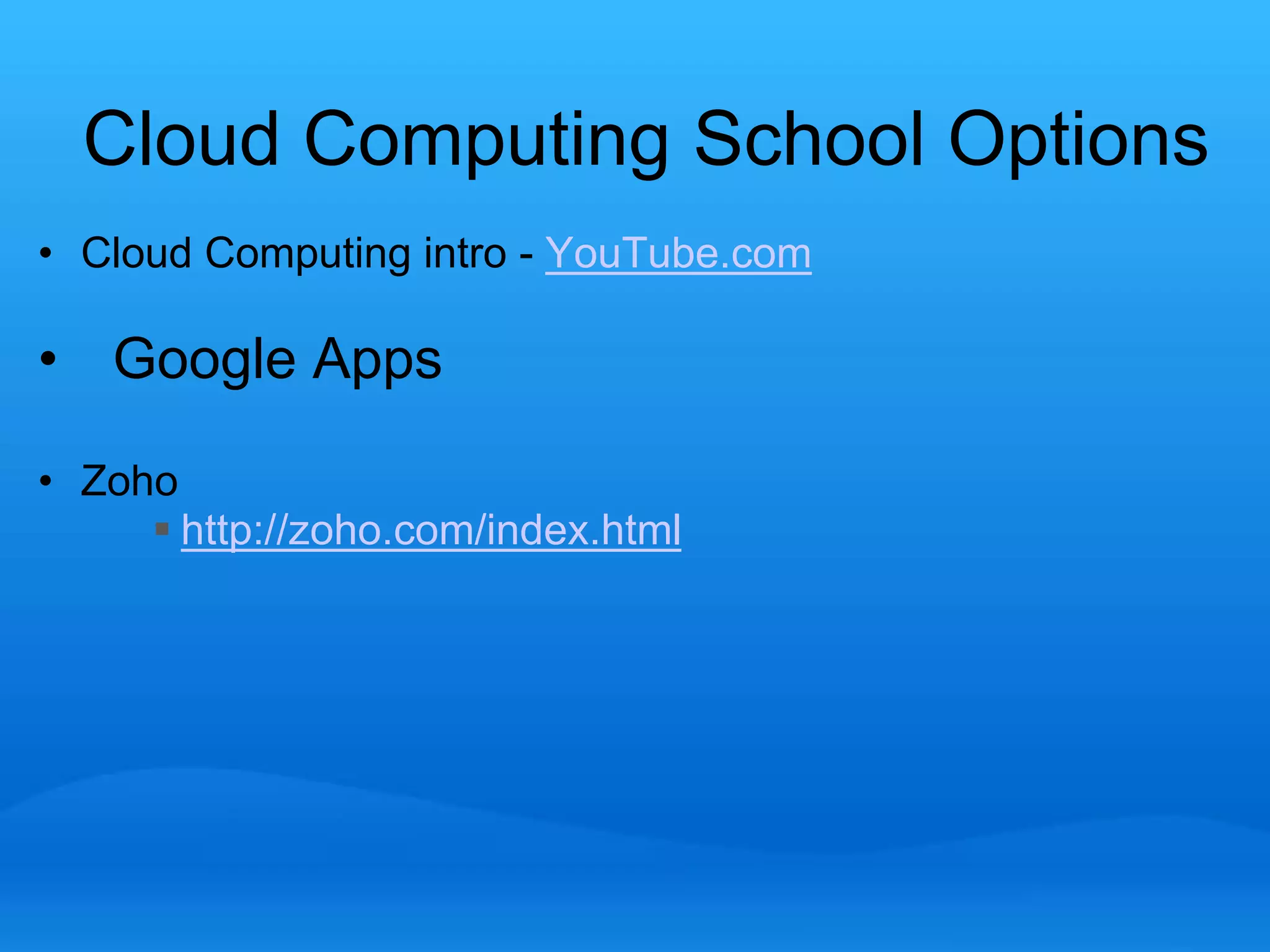 Cloud Computing School Options 
• Cloud Computing intro - YouTube.com 
• Google Apps 
• Zoho 
 http://zoho.com/index.html 
 