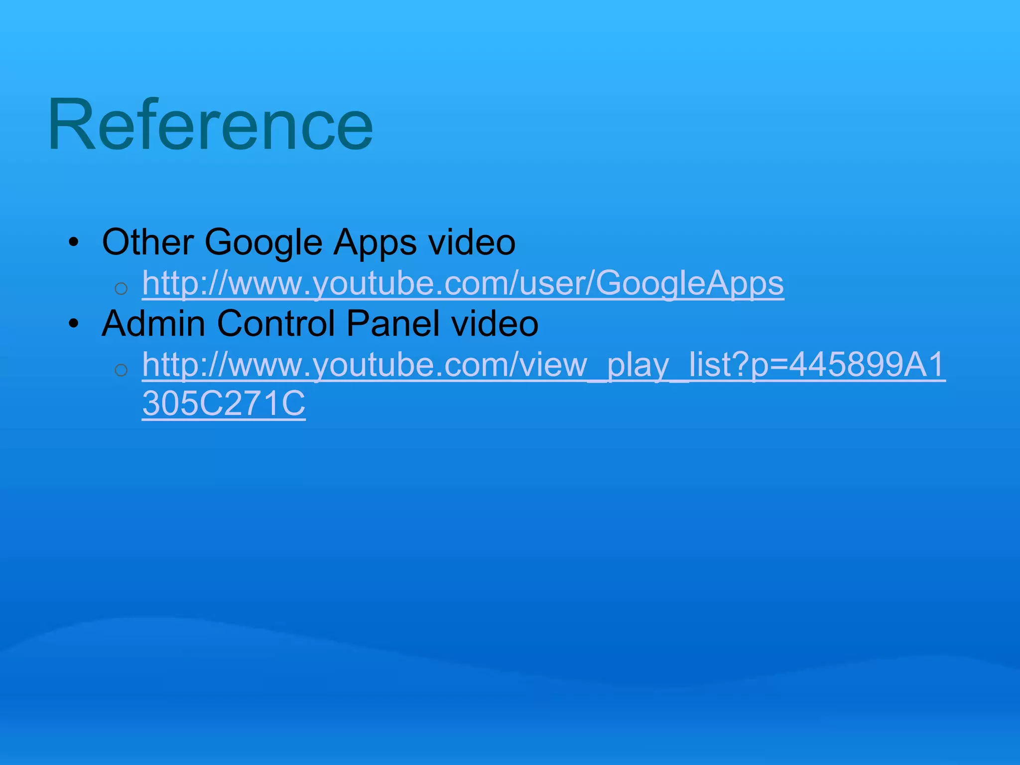 Reference 
• Other Google Apps video 
o http://www.youtube.com/user/GoogleApps 
• Admin Control Panel video 
o http://www.youtube.com/view_play_list?p=445899A1 
305C271C 
 