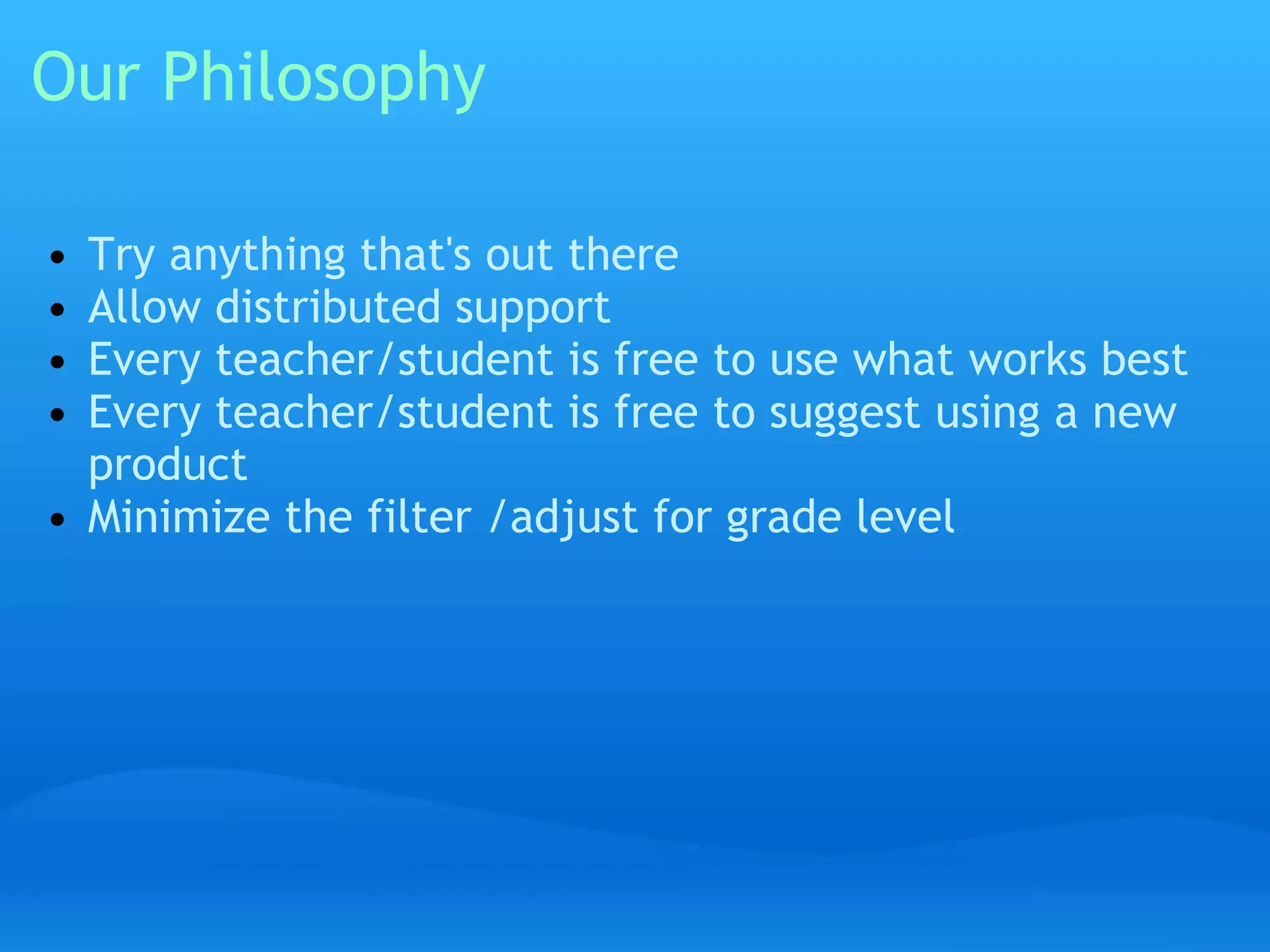 Our Philosophy 
• Try anything that's out there 
• Allow distributed support 
• Every teacher/student is free to use what works best 
• Every teacher/student is free to suggest using a new 
product 
• Minimize the filter /adjust for grade level 
 