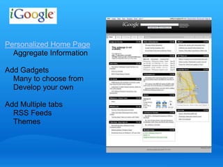 Personalized Home Page 
Aggregate Information 
Add Gadgets 
Many to choose from 
Develop your own 
Add Multiple tabs 
RSS Feeds 
Themes 
 
