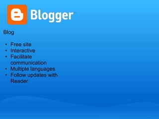 Blog 
• Free site 
• Interactive 
• Facilitate 
communication 
• Multiple languages 
• Follow updates with 
Reader 
 