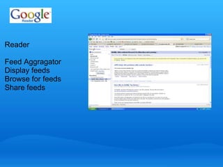 Reader 
Feed Aggragator 
Display feeds 
Browse for feeds 
Share feeds 
 