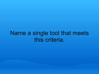 Name a single tool that meets 
this criteria. 
 