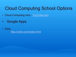Cloud Computing School Options 
• Cloud Computing intro - YouTube.com 
• Google Apps 
• Zoho 
 http://zoho.com/index.html 
 