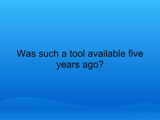 Was such a tool available five 
years ago? 
 