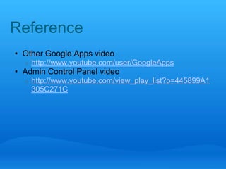 Reference 
• Other Google Apps video 
o http://www.youtube.com/user/GoogleApps 
• Admin Control Panel video 
o http://www.youtube.com/view_play_list?p=445899A1 
305C271C 
 