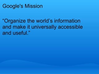 Google's Mission 
“Organize the world’s information 
and make it universally accessible 
and useful.” 
 