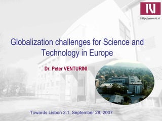 Globalization challenges for Science and Technology in Europe Towards Lisbon 2.1, September 28, 2007 Dr. Peter VENTURINI 