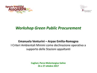 Workshop Green Public Procurement
Cagliari, Parco Molentargius Saline
26 e 27 ottobre 2017
Emanuela Venturini – Arpae Emilia-Romagna
I Criteri Ambientali Minimi come declinazione operativa a
supporto delle Stazioni appaltanti
 