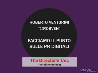 FACCIAMO IL PUNTO
SULLE PR DIGITALI
ROBERTO VENTURINI
“@ROBVEN”
The Director’s Cut.
(versione estesa)
 