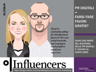 https://blogs.oracle.com/marketingcloud/influencer-marketing
PR DIGITALI
=
FARSI FARE
FAVORI
GRATIS?
OVVIO CHE PARTE
DEL SUCCESSO
DELLE PR DIGITALI
E’ DOVUTA AL
COSTO ZERO
 