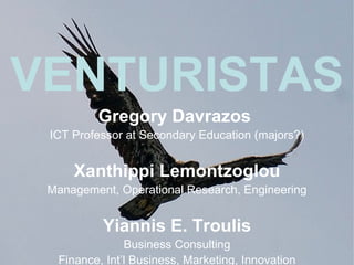 VENTURISTAS
         Gregory Davrazos
 Educational Technology, ICT in Education

     Xanthippi Lemontzoglou
 Management, Operational Research, Engineering

          Yiannis E. Troulis
               Business Consulting
  Finance, Int’l Business, Marketing, Innovation
 