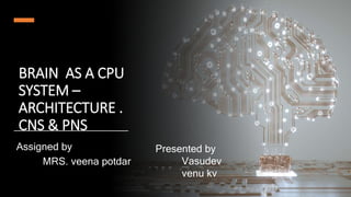 BRAIN AS A CPU
SYSTEM –
ARCHITECTURE .
CNS & PNS
Assigned by
MRS. veena potdar
Presented by
Vasudev
venu kv
 