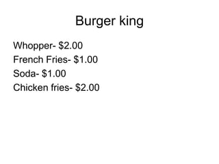 Burger king
Whopper- $2.00
French Fries- $1.00
Soda- $1.00
Chicken fries- $2.00
 