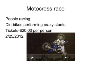 Motocross race
People racing
Dirt bikes performing crazy stunts
Tickets-$20.00 per person
2/25/2012
 