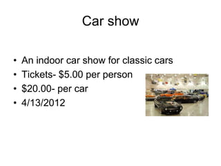 Car show

•   An indoor car show for classic cars
•   Tickets- $5.00 per person
•   $20.00- per car
•   4/13/2012
 