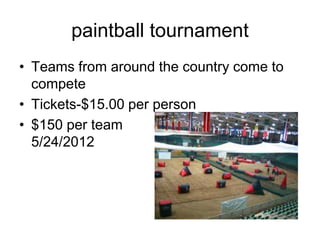 paintball tournament
• Teams from around the country come to
  compete
• Tickets-$15.00 per person
• $150 per team
  5/24/2012
 