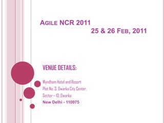 Agile NCR 2011			 25 & 26 Feb, 2011 VENUE DETAILS: Wyndham Hotel and Resort Plot No. 3, Dwarka City Center, Sector – 10, Dwarka New Delhi - 110075 