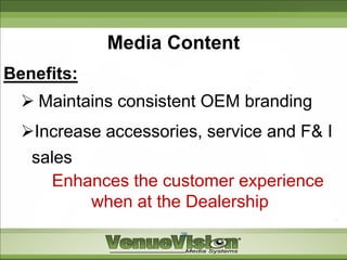 Media Content
Benefits:
   Maintains consistent OEM branding
  Increase accessories, service and F& I
   sales
      Enhances the customer experience
          when at the Dealership
                      26
 