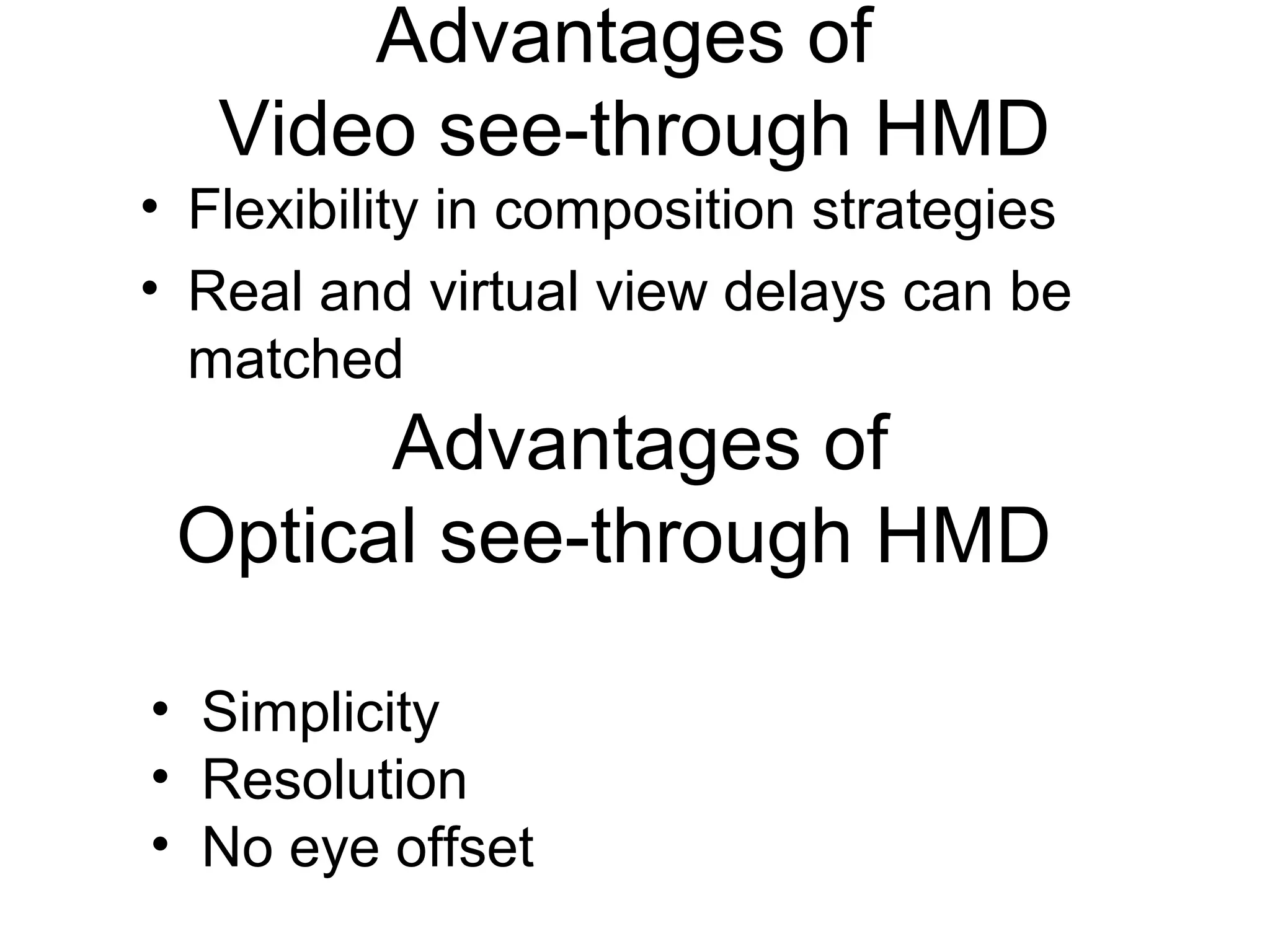 Advantages of
Video see-through HMD
• Flexibility in composition strategies
• Real and virtual view delays can be
matched
Advantages of
Optical see-through HMD
• Simplicity
• Resolution
• No eye offset
 