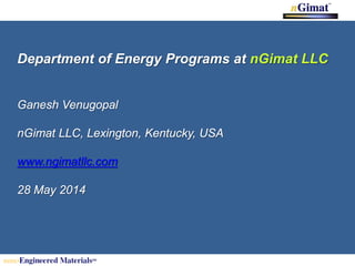 Department of Energy Programs at nGimat LLC
Ganesh Venugopal
nGimat LLC, Lexington, Kentucky, USA
www.ngimatllc.com
28 May 2014
 