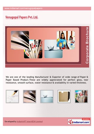 We are one of the leading Manufacturer & Exporter of wide range of Paper &
Paper Based Product.These are widely appreciated for perfect gloss, tear
resistance, smooth surface, water resistance & availability in varied thickness.
 