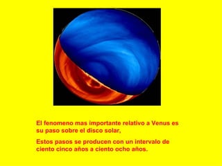 El fenomeno mas importante relativo a Venus es su paso sobre el disco solar, Estos pasos se producen con un intervalo de ciento cinco años a ciento ocho años.