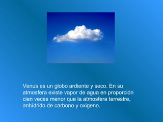 Venus es un globo ardiente y seco. En su atmosfera existe vapor de agua en proporción cien veces menor que la atmosfera terrestre, anhídrido de carbono y oxigeno.