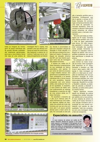 são o tamanho perfeito para a
                                                                                                              Indonésia. Confessaram que
                                                                                                              isto é apenas o começo da PT
                                                                                                              Subur Semesta. Em primeiro
                                                                                                              lugar a empresa pretende obter
                                                                                                              uma base de operações no
                                                                                                              mercado doméstico, antes de
                                                                                                              começar a oferecer nesta gama
                                                                                                              outros tamanhos de antena
                                                                                                              também para o mercado inter-
                                                                                                              nacional.
                                                                                                                 Tal como com todas as emba-
                                                                                                              lagens da PT Subur Semesta
                                                           ■ O esquadro com nível de água, patenteado pela    esta antena também vem com
 ■ O LNB 2-em-1 é montado como um interruptor              PT Subur Semesta facilita muito a aﬁnação da       o nível de água patenteado
 duplo.                                                    antena.
                                                                                                              pela Venus. Os imãs integra-
                                                                                                              dos garantem a simples pos-
todas as imagens da monta-            montagem fácil e rápida, mas         sia. Devido à proximidade do       sível colocação dos suportes
gem! As peças individuais são         também uma que ofereça con-          país com o Equador o ângulo de     numa posição horizontal ou
de grande elevada qualidade:          fiança ao longo de muitos anos.      elevação é muito elevado e é       vertical e o esquadro indica o
são totalmente galvanizadas,          Nós testamos a antena de 2,1         por isso que a antena fica mon-    Ângulo da antena. Isto tira os
para que a nova antena Venus          metros (7 pés) que vai ser ven-      tada num mastro. É exigido um      grandes problemas que temos
não seja só uma antena de             dida principalmente na Indoné-       ângulo de elevação próximo         para aperfeiçoar a posição da
                                                                           dos 90°, por isso mesmo qual-      antena.
                                                                           quer outro tipo de montagem           Foi utilizado um LNB 2-em-1
                                                                           não poderá funcionar.              para montar na nossa recep-
                                                                              A antena em malha da PT         ção de ensaio. Esta montagem
                                                                           Subur Semesta é praticamente       está disponível na PT Subur
                                                                           na sua totalidade de fabrico       Semesta, e tambem um LNB
                                                                           automático, com apenas 15          4-em-1 para quatro LNB´s da
                                                                           por cento do total do processo     banda C. Esta montagem de
                                                                           a exigir trabalho manual. Isto     LNB´s é o ideal para as condi-
                                                                           garante que a qualidade perma-     ções na indonésia uma vez que
                                                                           nece consistente e os painéis      permitem recepção de sinais
                                                                           individuais têm a forma exacta     de diversas posições com uma
                                                                           de uma parabólica. Quando          única antena. As opções dispo-
                                                                           comparado com uma antena           níveis são: PALAPA C2 (113.0E)
                                                                           sólida, esta acaba por ficar em    e TELKOM 1 (108.0E), ou ASIA-
                                                                           pé de igualdade. A propósito,      SAT 3S (105.5E) e ASIASAT 2
                                                                           a nova antena de malha vem         (100.5E), ou todos estes quatro
                                                                           com praticamente as mesmas         ao mesmo tempo.
                                                                           braçadeiras e suportes do LNB         Alguns pequenos minutos
                                                                           de uma antena sólida da PT         depois da afinação da antena
                                                                           Subur Semesta.                     conseguimos receber televisão
                                                                              Foi escolhido o tamanho de      por satélite com a nova antena.
                                                                           7 pés (2,13 metros) pela PT        O novo sistema da antena de
                                                                           Subur Semesta por uma razão:       malha da PT Subur Semesta é
                                                                           em algumas regiões da Indo-        uma solução inovadora para a
                                                                           nésia uma antena de 6 pés não      produção de uma antena con-
                                                                           funciona, por sua vez uma com      sistente com painéis de alta
                                                                           nove pés é um pouco grande         qualidade. Tudo isto completa-
 ■ Está tudo instalado - agora temos que medir o sinal da recepção.        demais para a maior parte do       se com uma montagem rápida
                                                                           país. Por conclusão os sete pés    e fácil de transportar.

                                                                                Especialista no assunto
                                                                                +
                                                                               O novo sistema de antena em malha da PT
                                                                             Subur Semesta destaca-se graças à sua quali-
                                                                             dade superior. A montagem é fácil graças ao seu
                                                                             design inteligente. A antena parabólica vem com-
                                                                             pleta com todos os componentes necessários de
                                                                             forma que consiga ver televisão por satélite logo   Vincent Witjhun
                                                                                                                                    TELE-satellite
                                                                             após a afinação do prato.                                Test Center

                                                                                -
                                                                                                                                       Indonesia

 ■Maravilha - o medidor de sinal apresenta uma recepção perfeita.               A antena não é compatível com a banda Ku.



38 TELE-satellite & Broadband — 02-03/2009 — www.TELE-satellite.com
 
