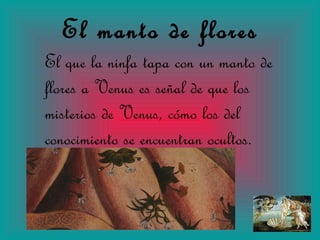 El manto de flores El que la ninfa tapa con un manto de flores a Venus es señal de que los misterios de Venus, cómo los del conocimiento se encuentran ocultos. 