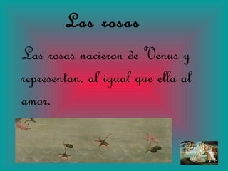 Las rosas Las rosas nacieron de Venus y representan, al igual que ella al amor. 