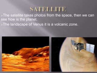 The satellite takes photos from the space, then we can
see how is the planet.
The landscape of Venus it is a volcanic zone.
 