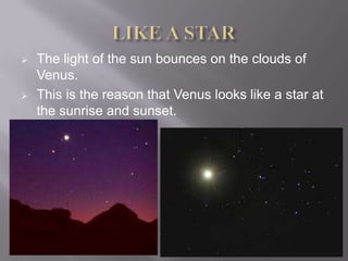    The light of the sun bounces on the clouds of
    Venus.
   This is the reason that Venus looks like a star at
    the sunrise and sunset.
 