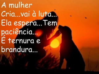A mulher
Cria...vai à luta...
Ela espera...Tem
paciência...
É ternura e
brandura...
 