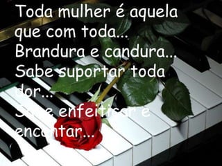 Toda mulher é aquela
que com toda...
Brandura e candura...
Sabe suportar toda
dor...
Sabe enfeitiçar e
encantar...
 