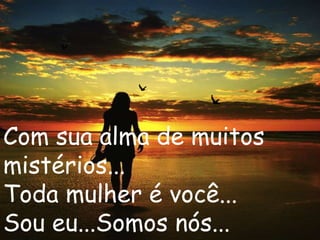 Com sua alma de muitos
mistérios...
Toda mulher é você...
Sou eu...Somos nós...
 