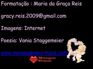 Formatação : Maria da Graça Reis

gracy.reis.2009@gmail.com

Imagens: Internet

Poesia: Vania Staggemeier

www.mensagensvirtuais.com.br
 