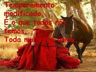 Temperamento
modificado...
É o que todas nós
temos...
Toda mulher é única...
 