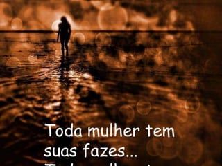 Toda mulher tem
suas fazes...
 
