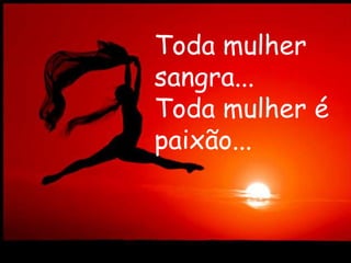 Toda mulher
sangra...
Toda mulher é
paixão...
 