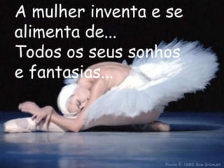 A mulher inventa e se
alimenta de...
Todos os seus sonhos
e fantasias...
 