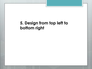 5. Design from top left to
bottom right
 
