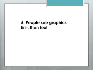 6. People see graphics
first, then text
 