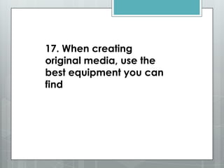 17. When creating
original media, use the
best equipment you can
find
 