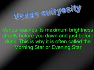 Venus reaches its maximum brightness
shortly before you dawn and just before
dusk. This is why it is often called the
Morning Star or Evening Star

 