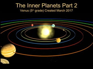 The Inner Planets Part 2
Venus (5th
grade) Created March 2017
 