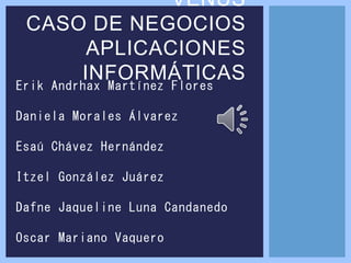 Erik Andrhax Martínez Flores
Daniela Morales Álvarez
Esaú Chávez Hernández
Itzel González Juárez
Dafne Jaqueline Luna Candanedo
Oscar Mariano Vaquero
VENUS
CASO DE NEGOCIOS
APLICACIONES
INFORMÁTICAS
 