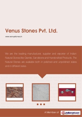 A Member of
Venus Stones Pvt. Ltd.
www.venusstones.in
Marble Slabs White Marble Marble Handicrafts Golden Brown Black Sandstones Sandstone
Slabs Granite Stone Quartzite Stone Mosaic Stone Natural Limestone Red Granite Slate
Stone White Granite Stone Handicrafts Stone Fountain Designer Pot Marble Pillars Marble
Statue Designer Table Top Marble for Handicraft Work Marble for Temples Construction Marble
for Statue Making Handcrafted Products for Interior Decoration Stones for Construction
Industry Marble Slabs White Marble Marble Handicrafts Golden Brown Black
Sandstones Sandstone Slabs Granite Stone Quartzite Stone Mosaic Stone Natural
Limestone Red Granite Slate Stone White Granite Stone Handicrafts Stone Fountain Designer
Pot Marble Pillars Marble Statue Designer Table Top Marble for Handicraft Work Marble for
Temples Construction Marble for Statue Making Handcrafted Products for Interior
Decoration Stones for Construction Industry Marble Slabs White Marble Marble
Handicrafts Golden Brown Black Sandstones Sandstone Slabs Granite Stone Quartzite
Stone Mosaic Stone Natural Limestone Red Granite Slate Stone White Granite Stone
Handicrafts Stone Fountain Designer Pot Marble Pillars Marble Statue Designer Table
Top Marble for Handicraft Work Marble for Temples Construction Marble for Statue
Making Handcrafted Products for Interior Decoration Stones for Construction Industry Marble
Slabs White Marble Marble Handicrafts Golden Brown Black Sandstones Sandstone
Slabs Granite Stone Quartzite Stone Mosaic Stone Natural Limestone Red Granite Slate
Stone White Granite Stone Handicrafts Stone Fountain Designer Pot Marble Pillars Marble
We are the leading manufacturer, supplier and exporter of Indian
Natural Stones like Granite, Sandstone and Handcrafted Products. The
Natural Stones are available both in polished and unpolished states
and in different sizes.
 