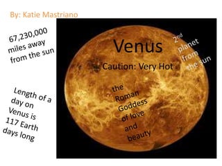 By: Katie Mastriano 2nd planet from the sun 67,230,000 miles away  from the sun Venus Caution: Very Hot the Roman Goddess of love and beauty Length of a day on Venus is 117 Earth days long   