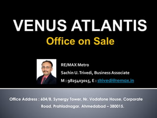 RE/MAX Metro
Sachin U.Trivedi, Business Associate
M : 9825403015, E : strivedi@remax.in
Office Address : 604/B, Synergy Tower, Nr. Vodafone House, Corporate
Road, Prahladnagar. Ahmedabad – 380015.
 